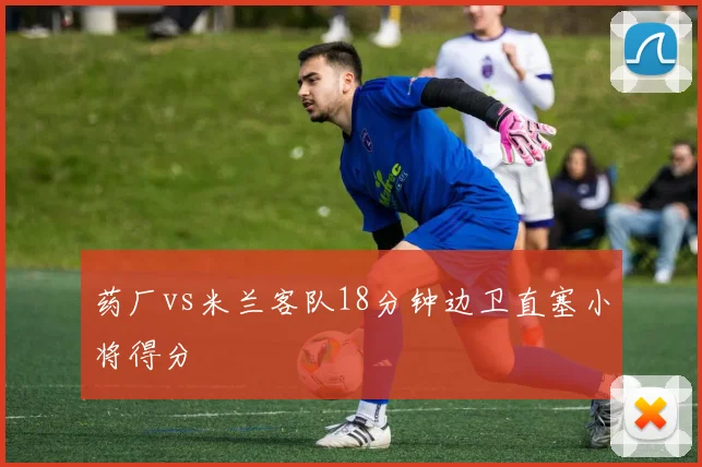 药厂vs米兰客队18分钟边卫直塞小将得分