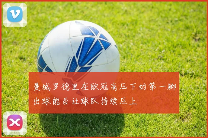 曼城罗德里在欧冠高压下的第一脚出球能否让球队持续压上