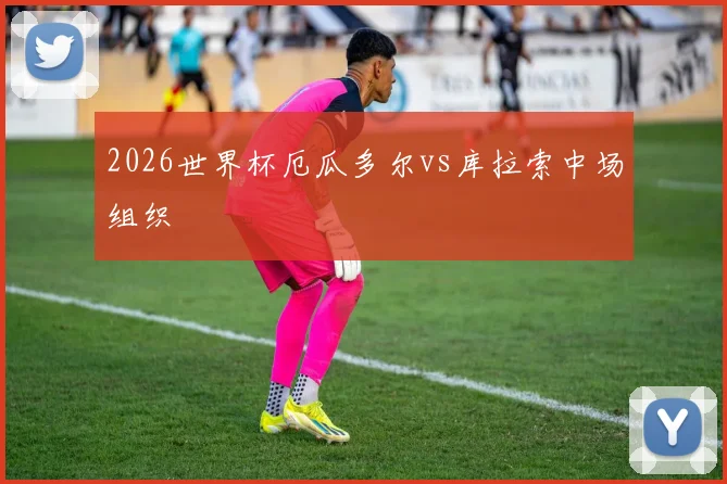 2026世界杯厄瓜多尔vs库拉索中场组织