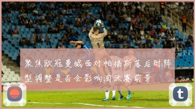 聚焦欧冠曼城面对帕福斯落后时阵型调整是否会影响淘汰赛前景
