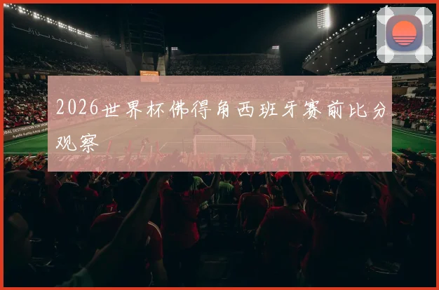 2026世界杯佛得角西班牙赛前比分观察