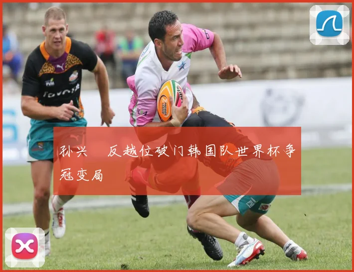 孙兴慜反越位破门韩国队世界杯争冠变局