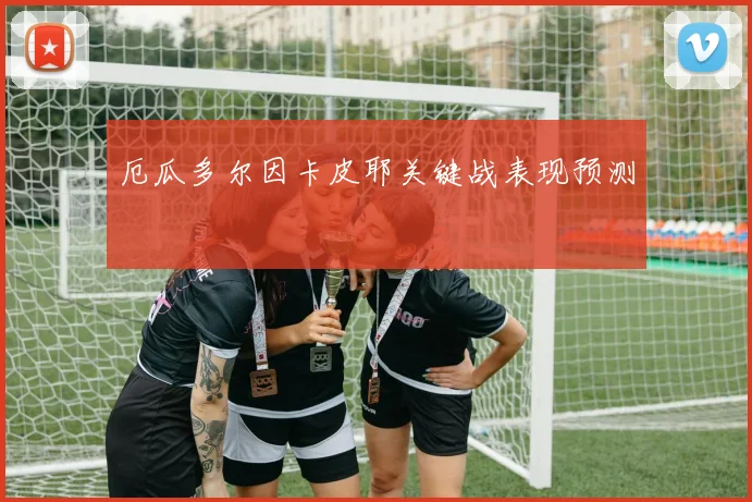 厄瓜多尔因卡皮耶关键战表现预测