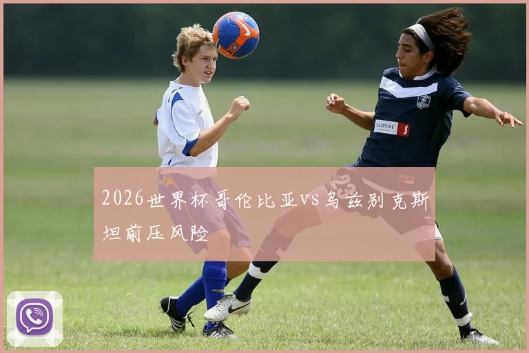 2026世界杯哥伦比亚vs乌兹别克斯坦前压风险