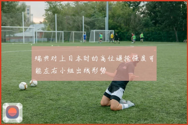 瑞典对上日本时的高位逼抢强度可能左右小组出线形势