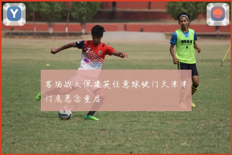 客场战久保建英任意球破门天津津门虎悬念重启