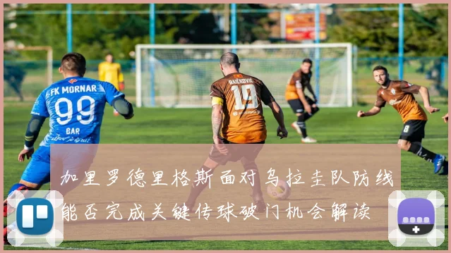 加里罗德里格斯面对乌拉圭队防线能否完成关键传球破门机会解读
