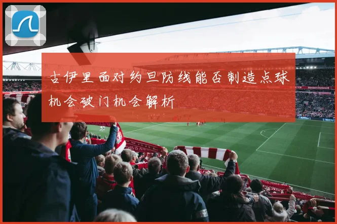 古伊里面对约旦防线能否制造点球机会破门机会解析