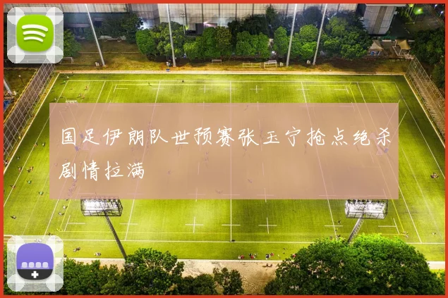 国足伊朗队世预赛张玉宁抢点绝杀剧情拉满