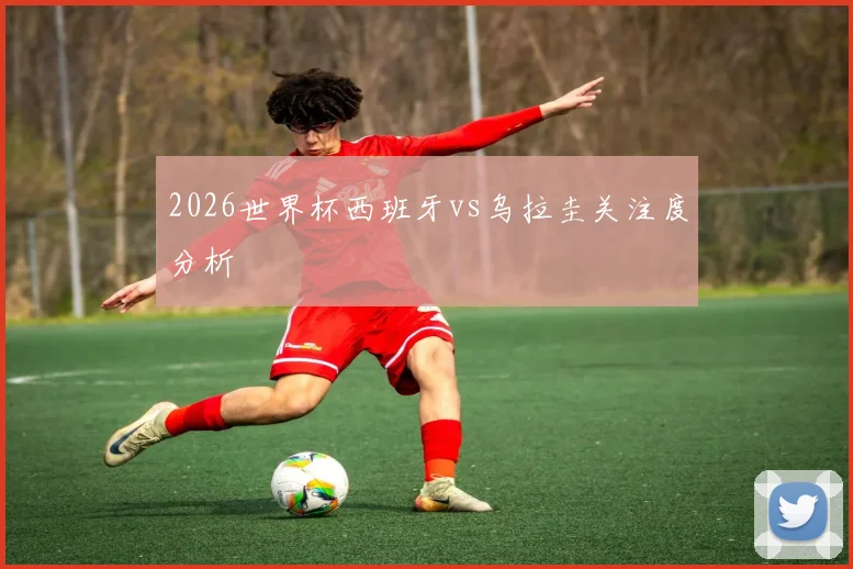 2026世界杯西班牙vs乌拉圭关注度分析