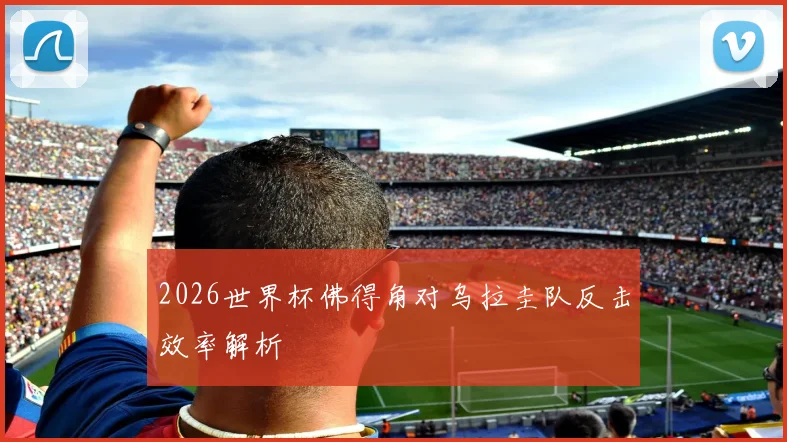 2026世界杯佛得角对乌拉圭队反击效率解析