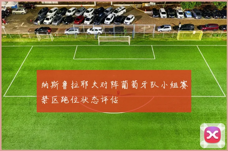 纳斯鲁拉耶夫对阵葡萄牙队小组赛禁区跑位状态评估