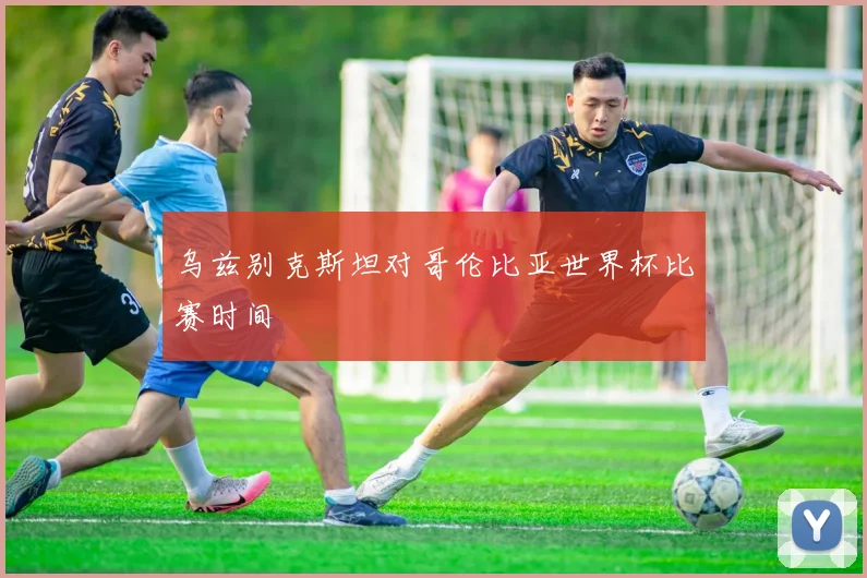 乌兹别克斯坦对哥伦比亚世界杯比赛时间