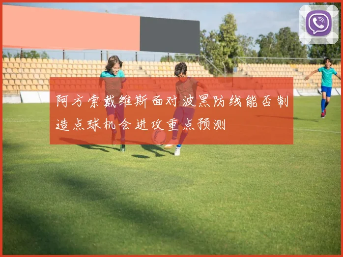 阿方索戴维斯面对波黑防线能否制造点球机会进攻重点预测