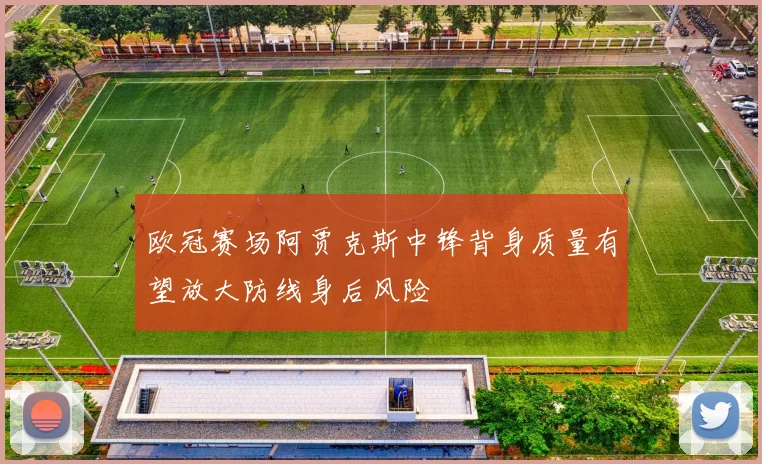 欧冠赛场阿贾克斯中锋背身质量有望放大防线身后风险
