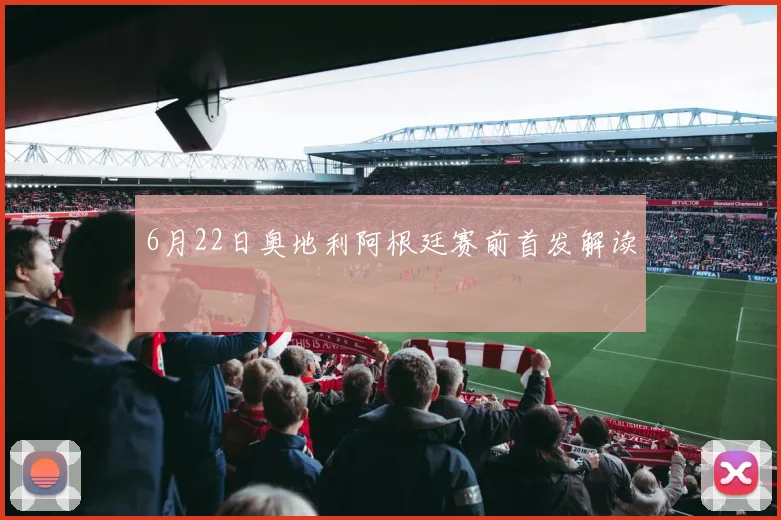 6月22日奥地利阿根廷赛前首发解读