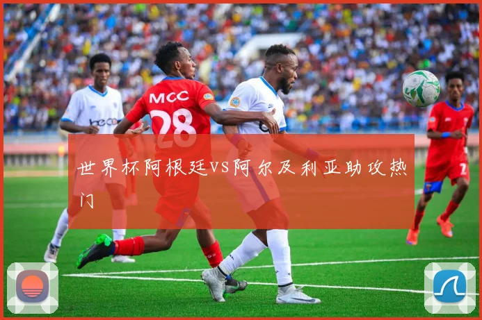 世界杯阿根廷vs阿尔及利亚助攻热门