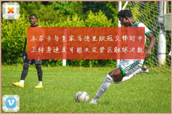 本菲卡与皇家马德里欧冠交锋时中卫转身速度可能决定禁区触球次数