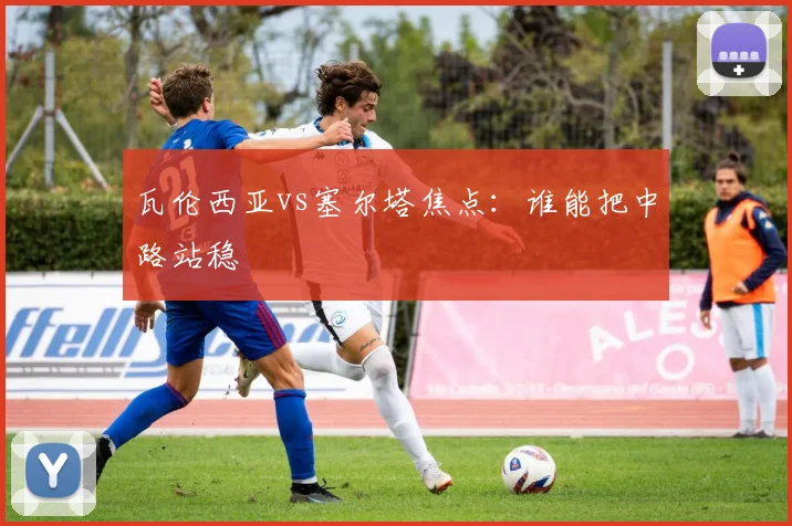 瓦伦西亚vs塞尔塔焦点:谁能把中路站稳