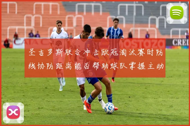 圣吉罗斯联合冲击欧冠淘汰赛时防线协防距离能否帮助球队掌握主动
