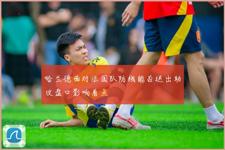 哈兰德面对法国队防线能否送出助攻盘口影响看点