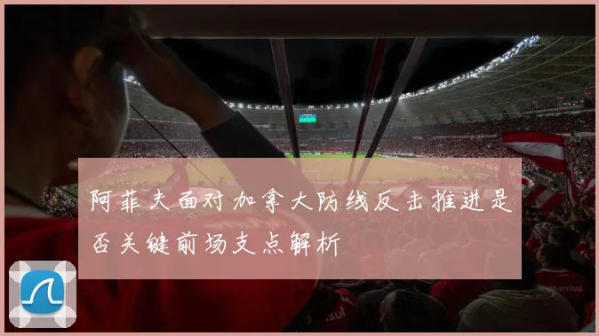 阿菲夫面对加拿大防线反击推进是否关键前场支点解析