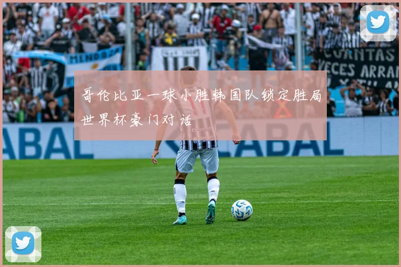 哥伦比亚一球小胜韩国队锁定胜局世界杯豪门对话