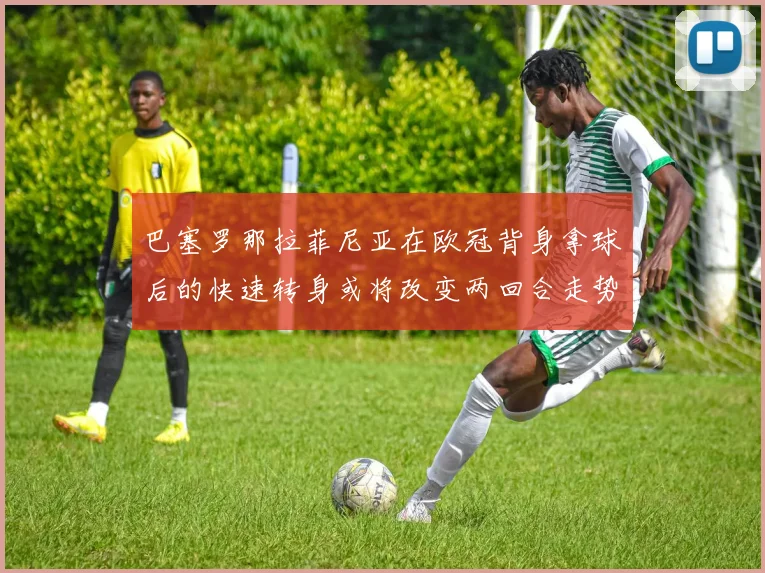 巴塞罗那拉菲尼亚在欧冠背身拿球后的快速转身或将改变两回合走势