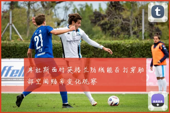 库杜斯面对英格兰防线能否打穿肋部空间赔率变化观察